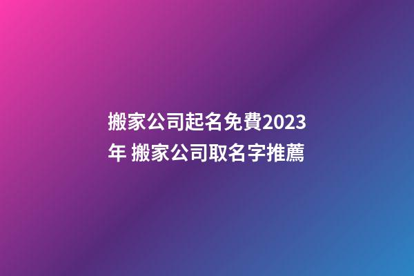 搬家公司起名免費2023年 搬家公司取名字推薦-第1張-公司起名-玄機派